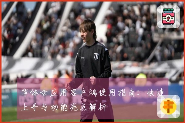 华体会应用客户端使用指南：快速上手与功能亮点解析