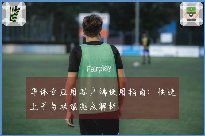 华体会应用客户端使用指南：快速上手与功能亮点解析