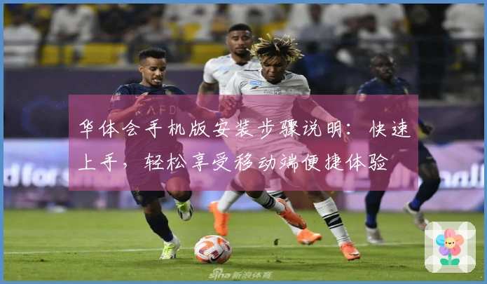 华体会手机版安装步骤说明：快速上手，轻松享受移动端便捷体验