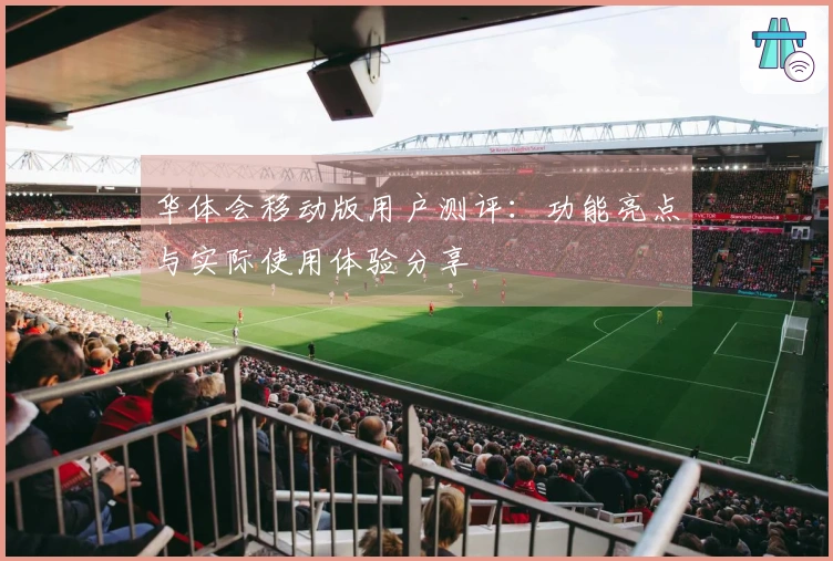 华体会移动版用户测评：功能亮点与实际使用体验分享