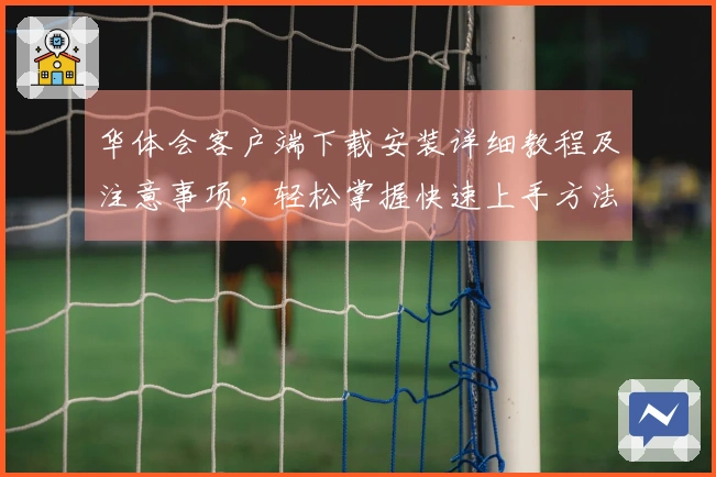 华体会客户端下载安装详细教程及注意事项，轻松掌握快速上手方法