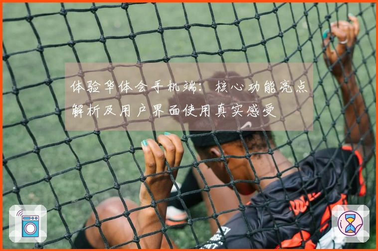 体验华体会手机端：核心功能亮点解析及用户界面使用真实感受
