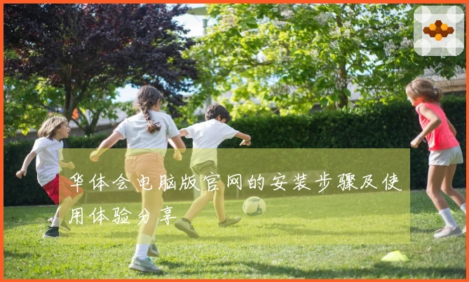 华体会电脑版官网的安装步骤及使用体验分享