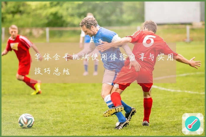 华体会手机端使用体验分享与实用技巧总结