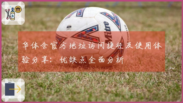 华体会官方地址访问捷径及使用体验分享：优缺点全面分析