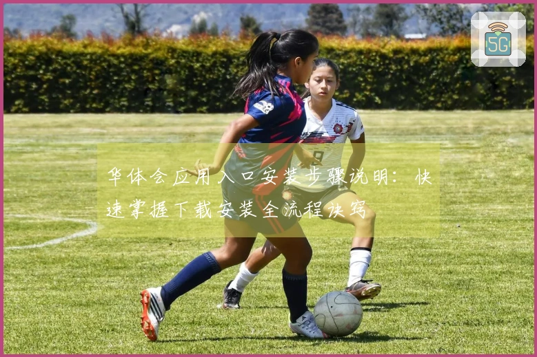 华体会应用入口安装步骤说明：快速掌握下载安装全流程诀窍