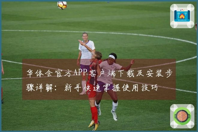 华体会官方APP客户端下载及安装步骤详解：新手快速掌握使用技巧
