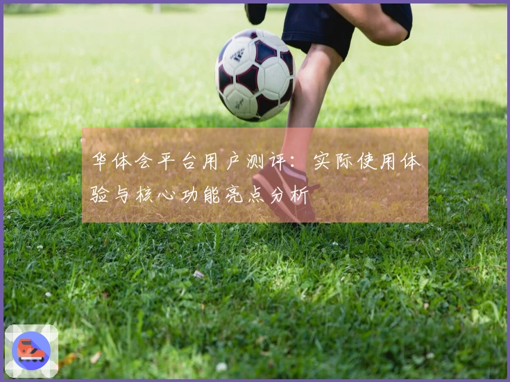 华体会平台用户测评：实际使用体验与核心功能亮点分析