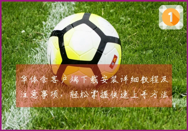 华体会客户端下载安装详细教程及注意事项，轻松掌握快速上手方法