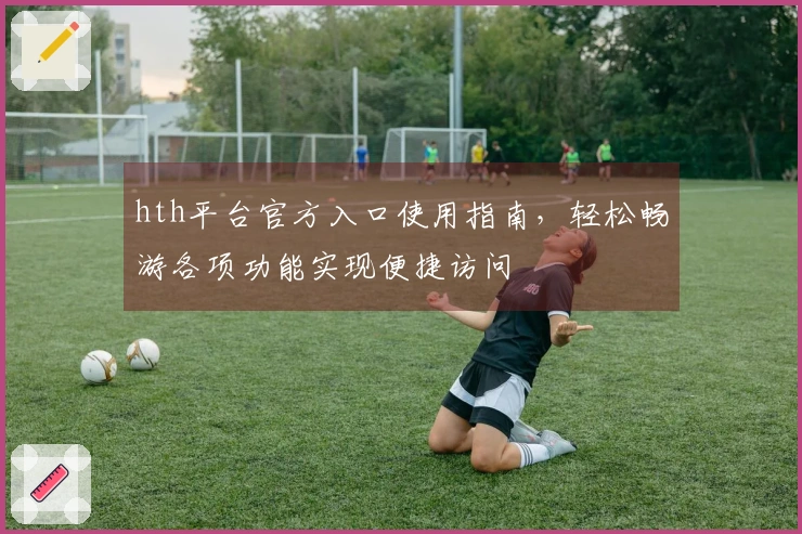 hth平台官方入口使用指南，轻松畅游各项功能实现便捷访问