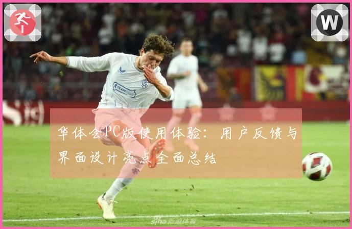 华体会PC版使用体验：用户反馈与界面设计亮点全面总结