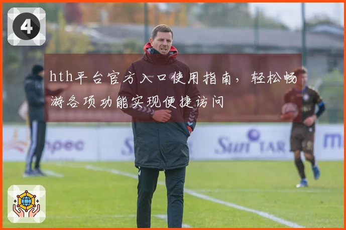 hth平台官方入口使用指南，轻松畅游各项功能实现便捷访问