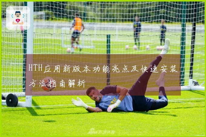 HTH应用新版本功能亮点及快速安装方法指南解析