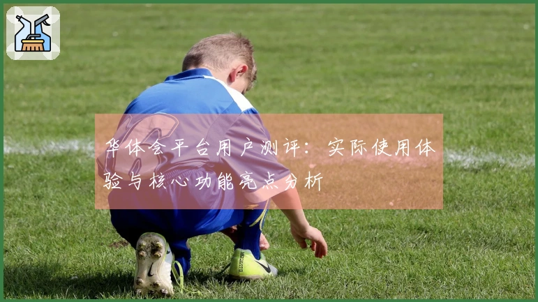 华体会平台用户测评：实际使用体验与核心功能亮点分析