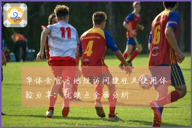 华体会官方地址访问捷径及使用体验分享：优缺点全面分析