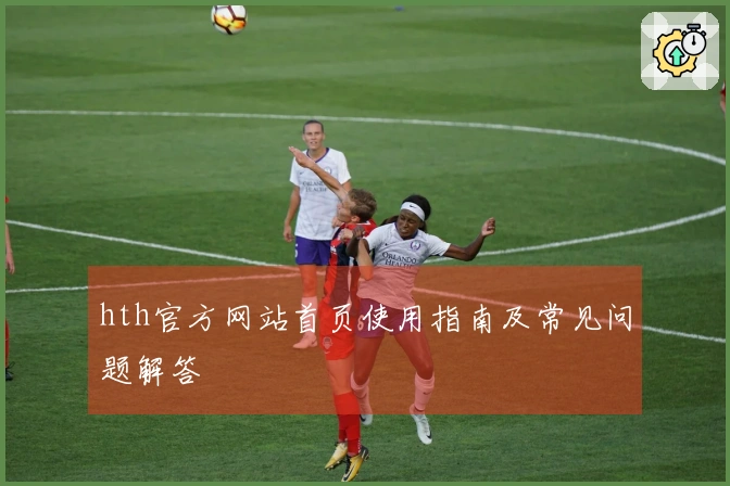 hth官方网站首页使用指南及常见问题解答