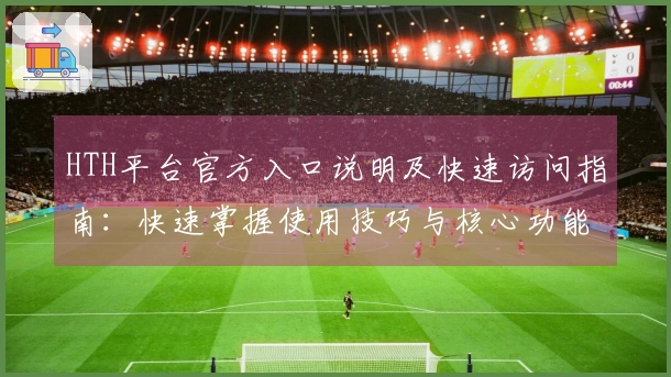 HTH平台官方入口说明及快速访问指南:快速掌握使用技巧与核心功能