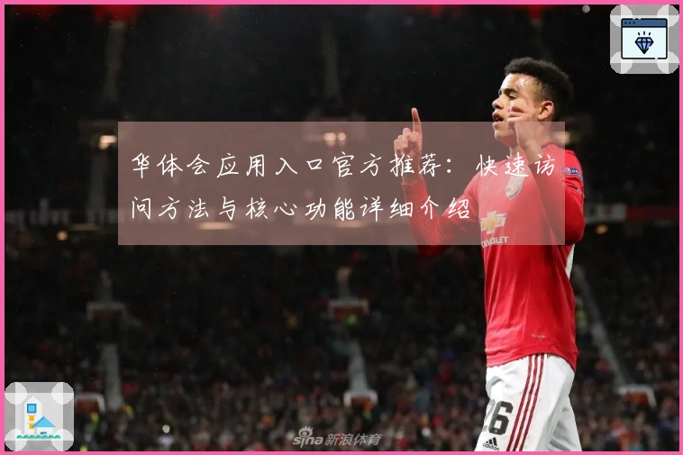 华体会应用入口官方推荐:快速访问方法与核心功能详细介绍